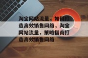 淘宝网站流量,如何打造高效销售网络,淘宝网站流量,策略指南打造高效销售网络 淘宝网站流量,如何打造高效销售网络,淘宝网站流量,策略指南打造高效销售网络