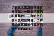 了解萤火虫直播插件官方网站,一键启动您的职业舞台!,启动您的萤火虫职业舞台,了解萤火虫直播插件官方网站一键启动技巧 了解萤火虫直播插件官方网站,一键启动您的职业舞台!,启动您的萤火虫职业舞台,了解萤火虫直播插件官方网站一键启动技巧