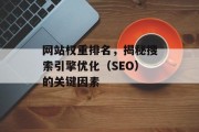 网站权重排名,揭秘搜索引擎优化(SEO)的关键因素 网站权重排名,揭秘搜索引擎优化(SEO)的关键因素