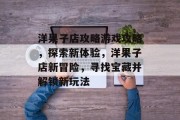 洋果子店攻略游戏攻略，探索新体验，洋果子店新冒险，寻找宝藏并解锁新玩法