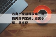 逃离小屋游戏攻略，寻找失落的宝藏，逃离小屋，寻宝记