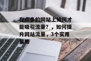 在众多的网站上如何才能吸引流量?,如何提升网站流量,3个实用策略 在众多的网站上如何才能吸引流量?,如何提升网站流量,3个实用策略