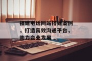 福建电话网站搭建案例,打造高效沟通平台,助力企业发展 福建电话网站搭建案例,打造高效沟通平台,助力企业发展