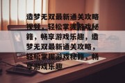 造梦无双最新通关攻略视频,轻松掌握游戏秘籍,畅享游戏乐趣,造梦无双最新通关攻略,轻松掌握游戏秘籍,畅享游戏乐趣 造梦无双最新通关攻略视频,轻松掌握游戏秘籍,畅享游戏乐趣,造梦无双最新通关攻略,轻松掌握游戏秘籍,畅享游戏乐趣
