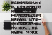 SEO优化你的网站是提高搜索引擎排名的关键。在竞争激烈的互联网世界中,SEO是一种能够提高网站流量和销售的策略。以下是一些可以帮助你优化网站的SEO技巧。,提高网站排名,SEO优化的关键技巧 SEO优化你的网站是提高搜索引擎排名的关键。在竞争激烈的互联网世界中,SEO是一种能够提高网站流量和销售的策略。以下是一些可以帮助你优化网站的SEO技巧。,提高网站排名,SEO优化的关键技巧