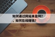 如何通过网站来盈利?,如何在线赚钱? 如何通过网站来盈利?,如何在线赚钱?