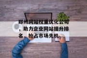 郑州网站权重优化公司,助力企业网站提升排名,抢占市场先机 郑州网站权重优化公司,助力企业网站提升排名,抢占市场先机