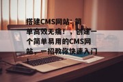 搭建CMS网站: 简单高效无痛！，创建一个简单易用的CMS网站，一招教你快速入门！