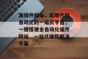 源插件网站,实现代码自动化的一站式平台,一键搭建全自动化插件网站,一站式编程解决方案 源插件网站,实现代码自动化的一站式平台,一键搭建全自动化插件网站,一站式编程解决方案