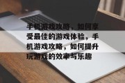 手机游戏攻略,如何享受最佳的游戏体验,手机游戏攻略,如何提升玩游戏的效率与乐趣 手机游戏攻略,如何享受最佳的游戏体验,手机游戏攻略,如何提升玩游戏的效率与乐趣