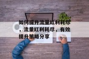 如何提升流量红利耗尽,流量红利耗尽,有效提升策略分享 如何提升流量红利耗尽,流量红利耗尽,有效提升策略分享