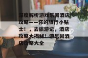 深度解析游戏乐园酒店攻略——你的旅行小贴士!,去旅游记,酒店攻略大揭秘!游乐园酒店攻略大全 深度解析游戏乐园酒店攻略——你的旅行小贴士!,去旅游记,酒店攻略大揭秘!游乐园酒店攻略大全
