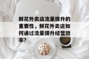 鲜花外卖店流量提升的重要性,鲜花外卖店如何通过流量提升经营效率? 鲜花外卖店流量提升的重要性,鲜花外卖店如何通过流量提升经营效率?