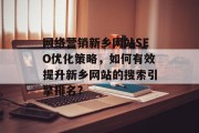 网络营销新乡网站SEO优化策略,如何有效提升新乡网站的搜索引擎排名? 网络营销新乡网站SEO优化策略,如何有效提升新乡网站的搜索引擎排名?