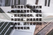 提升搜索引擎价值的策略,提高搜索引擎排名,优化网站结构、增加外部链接、创建高质量的内容、进行关键词研究等策略实践 提升搜索引擎价值的策略,提高搜索引擎排名,优化网站结构、增加外部链接、创建高质量的内容、进行关键词研究等策略实践