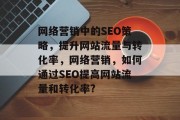 网络营销中的SEO策略,提升网站流量与转化率,网络营销,如何通过SEO提高网站流量和转化率? 网络营销中的SEO策略,提升网站流量与转化率,网络营销,如何通过SEO提高网站流量和转化率?
