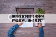 徐州综合网站搭建市场行情解析,市价几何? 徐州综合网站搭建市场行情解析,市价几何?