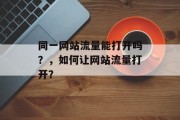 同一网站流量能打开吗?,如何让网站流量打开? 同一网站流量能打开吗?,如何让网站流量打开?