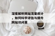 深度解析网站流量统计,如何科学评估与提升网站访问量 深度解析网站流量统计,如何科学评估与提升网站访问量