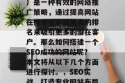 SEO(搜索引擎优化)是一种有效的网络推广策略,通过提高网站在搜索引擎结果页的排名来吸引更多的潜在客户。那么如何搭建一个SEO成功的网站呢?本文将从以下几个方面进行探讨。,SEO实战,打造专业网站布局! SEO(搜索引擎优化)是一种有效的网络推广策略,通过提高网站在搜索引擎结果页的排名来吸引更多的潜在客户。那么如何搭建一个SEO成功的网站呢?本文将从以下几个方面进行探讨。,SEO实战,打造专业网站布局!