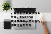 TheLar通关攻略,全面解析游戏流程与策略,TheLar游戏通关攻略,全面解析游戏流程与策略 TheLar通关攻略,全面解析游戏流程与策略,TheLar游戏通关攻略,全面解析游戏流程与策略