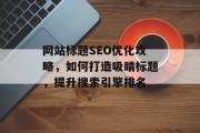 网站标题SEO优化攻略,如何打造吸睛标题,提升搜索引擎排名 网站标题SEO优化攻略,如何打造吸睛标题,提升搜索引擎排名