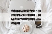 为何网站流量为零?探讨原因及应对策略,网站流量为零的原因及应对策略 为何网站流量为零?探讨原因及应对策略,网站流量为零的原因及应对策略
