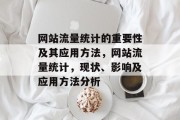 网站流量统计的重要性及其应用方法,网站流量统计,现状、影响及应用方法分析 网站流量统计的重要性及其应用方法,网站流量统计,现状、影响及应用方法分析
