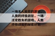 一场无人能敌的游戏,人类的终极战犯,一场注定胜负的游戏,人类终极战犯的秘密计划 一场无人能敌的游戏,人类的终极战犯,一场注定胜负的游戏,人类终极战犯的秘密计划
