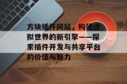 方块插件网站,构建虚拟世界的新引擎——探索插件开发与共享平台的价值与魅力 方块插件网站,构建虚拟世界的新引擎——探索插件开发与共享平台的价值与魅力