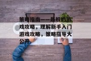 策略指南——最般的游戏攻略，理解新手入门游戏攻略，策略指导大公开