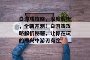 白游戏攻略，深度解析，全新开测！白游戏攻略解析秘籍，让你在玩的即兴中游刃有余