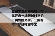三国梦想游戏攻略,带你开启一场跨越时空的三国冒险之旅,三国冒险,穿越时空寻宝 三国梦想游戏攻略,带你开启一场跨越时空的三国冒险之旅,三国冒险,穿越时空寻宝