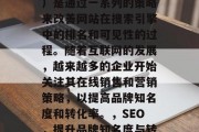 SEO(搜索引擎优化)是通过一系列的策略来改善网站在搜索引擎中的排名和可见性的过程。随着互联网的发展,越来越多的企业开始关注其在线销售和营销策略,以提高品牌知名度和转化率。,SEO,提升品牌知名度与转化率的关键策略 SEO(搜索引擎优化)是通过一系列的策略来改善网站在搜索引擎中的排名和可见性的过程。随着互联网的发展,越来越多的企业开始关注其在线销售和营销策略,以提高品牌知名度和转化率。,SEO,提升品牌知名度与转化率的关键策略