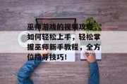 巫师游戏的视频攻略，如何轻松上手，轻松掌握巫师新手教程，全方位指导技巧！