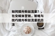 如何提升粉丝流量?,社交媒体营销,策略与技巧提升粉丝流量的方法 如何提升粉丝流量?,社交媒体营销,策略与技巧提升粉丝流量的方法
