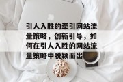 引人入胜的牵引网站流量策略,创新引导,如何在引人入胜的网站流量策略中脱颖而出 引人入胜的牵引网站流量策略,创新引导,如何在引人入胜的网站流量策略中脱颖而出