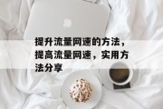 提升流量网速的方法,提高流量网速,实用方法分享 提升流量网速的方法,提高流量网速,实用方法分享