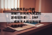 nds游戏王gx攻略详解!你将成为真正的游戏狂热者!,DNF,成长不凡的狂热玩家攻略大全 nds游戏王gx攻略详解!你将成为真正的游戏狂热者!,DNF,成长不凡的狂热玩家攻略大全