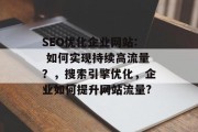 SEO优化企业网站: 如何实现持续高流量?,搜索引擎优化,企业如何提升网站流量? SEO优化企业网站: 如何实现持续高流量?,搜索引擎优化,企业如何提升网站流量?