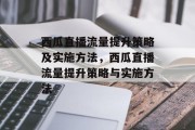 西瓜直播流量提升策略及实施方法,西瓜直播流量提升策略与实施方法 西瓜直播流量提升策略及实施方法,西瓜直播流量提升策略与实施方法