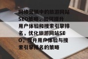 网络营销中的旅游网站SEO策略,如何提升用户体验和搜索引擎排名,优化旅游网站SEO,提升用户体验与搜索引擎排名的策略 网络营销中的旅游网站SEO策略,如何提升用户体验和搜索引擎排名,优化旅游网站SEO,提升用户体验与搜索引擎排名的策略