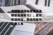 高效搭建网站需要具备哪些关键能力？，高效搭建网站，基础技能与必备工具
