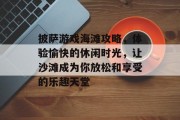 披萨游戏海滩攻略,体验愉快的休闲时光,让沙滩成为你放松和享受的乐趣天堂 披萨游戏海滩攻略,体验愉快的休闲时光,让沙滩成为你放松和享受的乐趣天堂