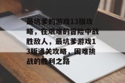 最坑爹的游戏13版攻略,在艰难的冒险中战胜敌人,最坑爹游戏13版通关攻略,困难挑战的胜利之路 最坑爹的游戏13版攻略,在艰难的冒险中战胜敌人,最坑爹游戏13版通关攻略,困难挑战的胜利之路