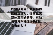 如何吸引用户并保持他们的注意力,提高社交媒体互动的策略,有效吸引用户并保持他们注意力的方法 如何吸引用户并保持他们的注意力,提高社交媒体互动的策略,有效吸引用户并保持他们注意力的方法