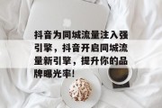 抖音为同城流量注入强引擎,抖音开启同城流量新引擎,提升你的品牌曝光率! 抖音为同城流量注入强引擎,抖音开启同城流量新引擎,提升你的品牌曝光率!