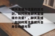 聊天直播与流量的双刃剑,如何利用聊天直播提升流量?,聊天直播,如何利用流量提升自身在线曝光率 聊天直播与流量的双刃剑,如何利用聊天直播提升流量?,聊天直播,如何利用流量提升自身在线曝光率