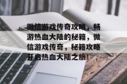 微信游戏传奇攻略,畅游热血大陆的秘籍,微信游戏传奇,秘籍攻略开启热血大陆之旅! 微信游戏传奇攻略,畅游热血大陆的秘籍,微信游戏传奇,秘籍攻略开启热血大陆之旅!