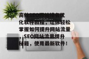高效SEO网站排名优化软件教程,让你轻松掌握如何提升网站流量,SEO网站流量提升秘籍,使用最新软件! 高效SEO网站排名优化软件教程,让你轻松掌握如何提升网站流量,SEO网站流量提升秘籍,使用最新软件!